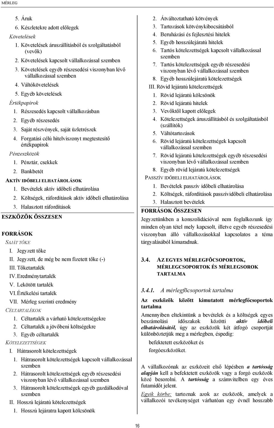 Saját részvények, saját üzletrészek 4. Forgatási célú hitelviszonyt megtestesítő értékpapírok Pénzeszközök 1. Pénztár, csekkek 2. Bankbetét AKTÍV IDŐBELI ELHATÁROLÁSOK 1.