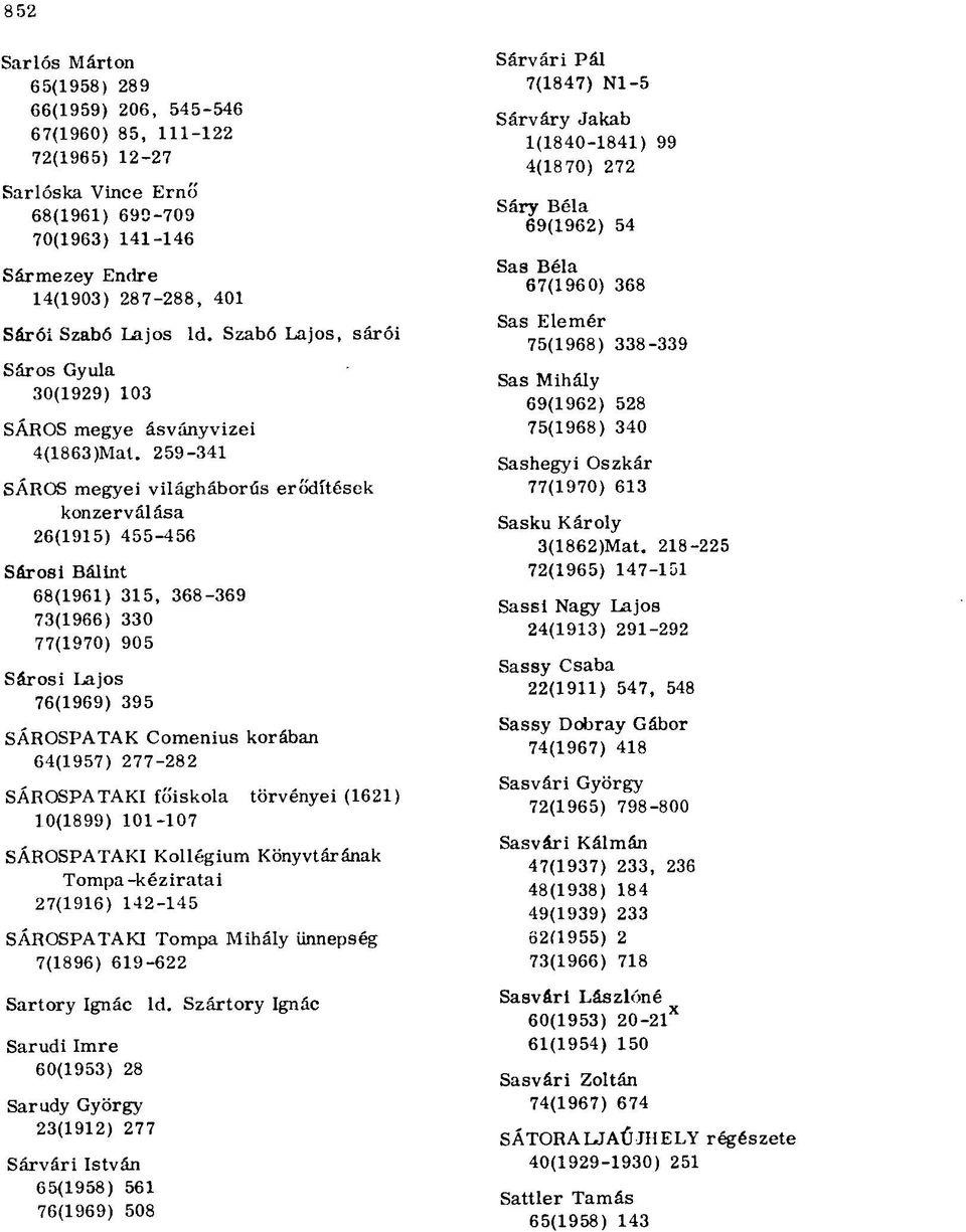259-341 SÁROS megyei világháborús erődítések konzerválása 26(1915) 455-456 Sárosi Bálint 68(1961) 315, 368-369 73(1966) 330 77(1970) 905 Sárosi Lajos 76(1969) 395 SÁROSPATAK Comenius korában 64(1957)