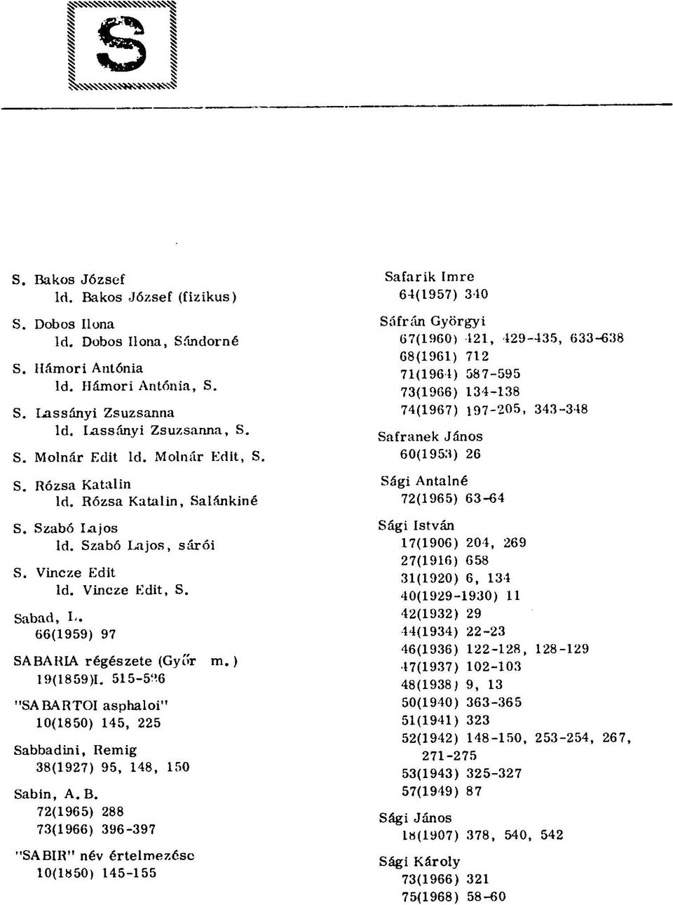 515-5*16 "SABARTOI asphaloi" 10(1850) 145, 225 Sabbadini, Rémig 38(1927) 95, 148, 150 Sabin, A. B. 72(1965) 288 73(1966) 396-397 "SABIR" név értelmezése 10(1850) 145-155 m.