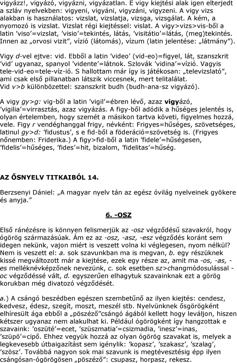 A vigy>vizs>vis-ből a latin viso =vizslat, visio =tekintés, látás, visitátio =látás, (meg)tekintés. Innen az orvosi vizit, vízió (látomás), vízum (latin jelentése: látmány ). Vigy d-vel ejtve: vid.