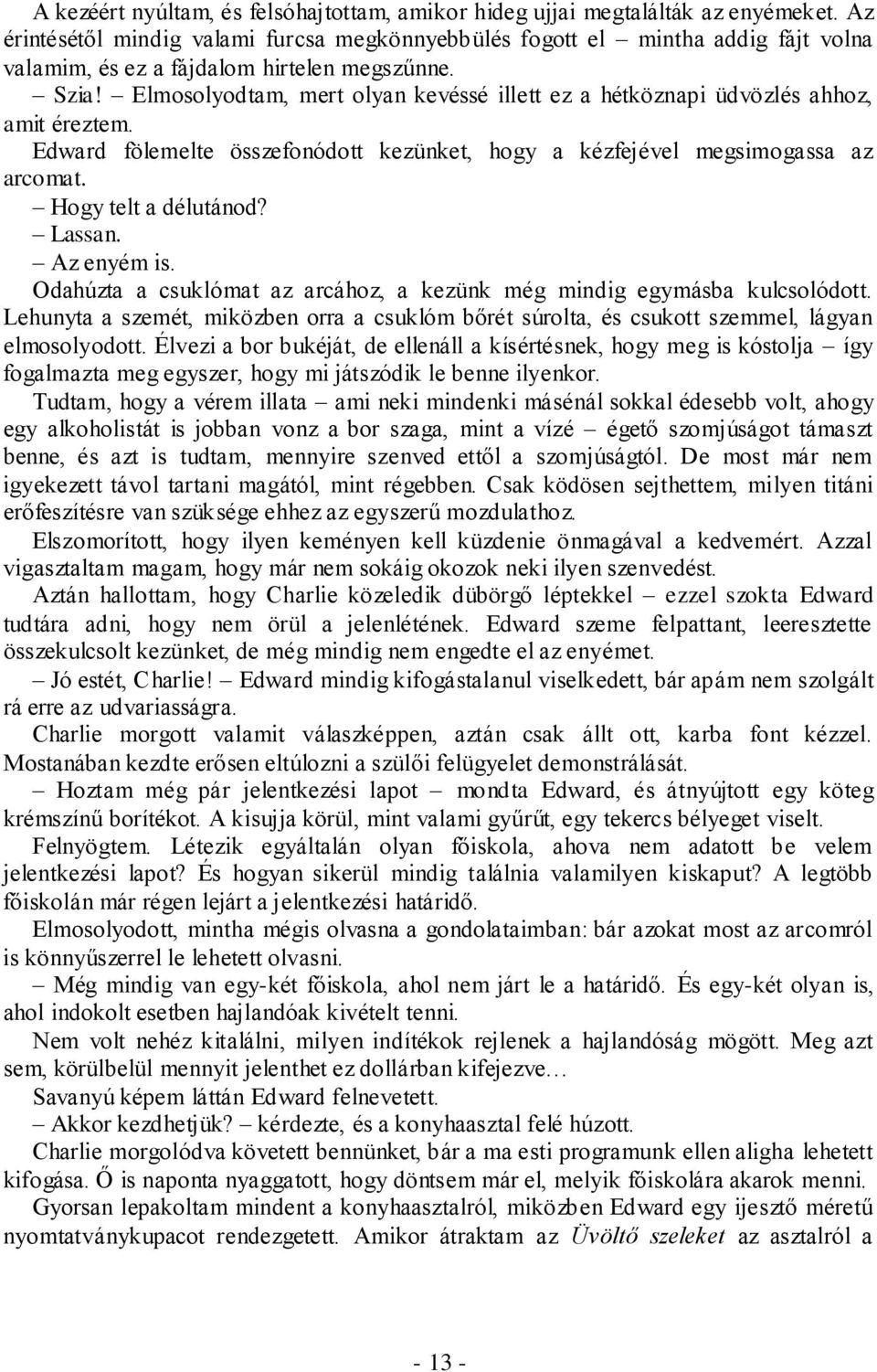 Elmosolyodtam, mert olyan kevéssé illett ez a hétköznapi üdvözlés ahhoz, amit éreztem. Edward fölemelte összefonódott kezünket, hogy a kézfejével megsimogassa az arcomat. Hogy telt a délutánod?