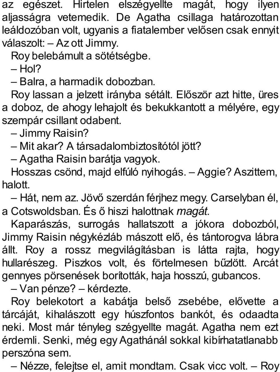 Először azt hitte, üres a doboz, de ahogy lehajolt és bekukkantott a mélyére, egy szempár csillant odabent. Jimmy Raisin? Mit akar? A társadalombiztosítótól jött? Agatha Raisin barátja vagyok.