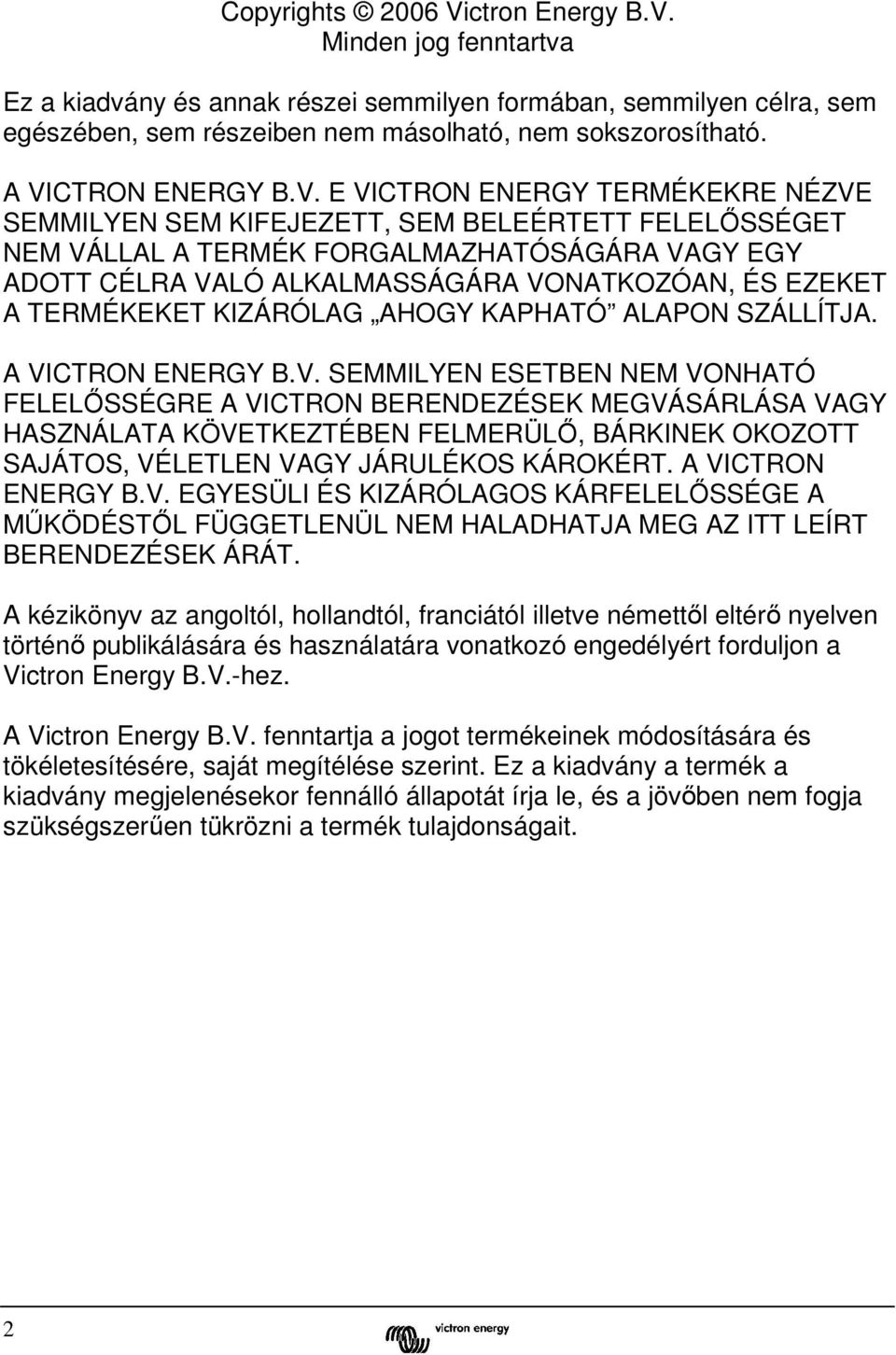 VONATKOZÓAN, ÉS EZEKET A TERMÉKEKET KIZÁRÓLAG AHOGY KAPHATÓ ALAPON SZÁLLÍTJA. A VICTRON ENERGY B.V. SEMMILYEN ESETBEN NEM VONHATÓ FELELŐSSÉGRE A VICTRON BERENDEZÉSEK MEGVÁSÁRLÁSA VAGY HASZNÁLATA KÖVETKEZTÉBEN FELMERÜLŐ, BÁRKINEK OKOZOTT SAJÁTOS, VÉLETLEN VAGY JÁRULÉKOS KÁROKÉRT.