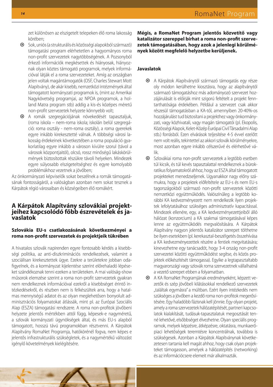 Amíg az országban jelen voltak magántámogatók (OSF, Charles Stewart Mott Alapítvány), de akár kisebb, nemzetközi intézmények által támogatott kormányzati programok is, (mint az Amerikai Nagykövetség