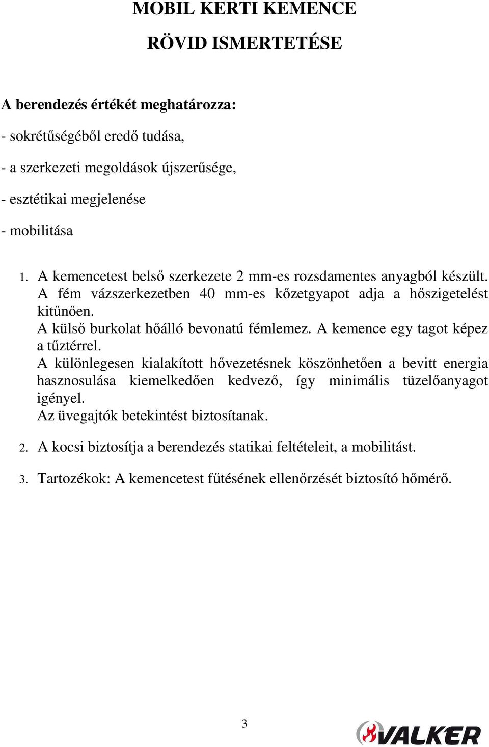 A külső burkolat hőálló bevonatú fémlemez. A kemence egy tagot képez a tűztérrel.