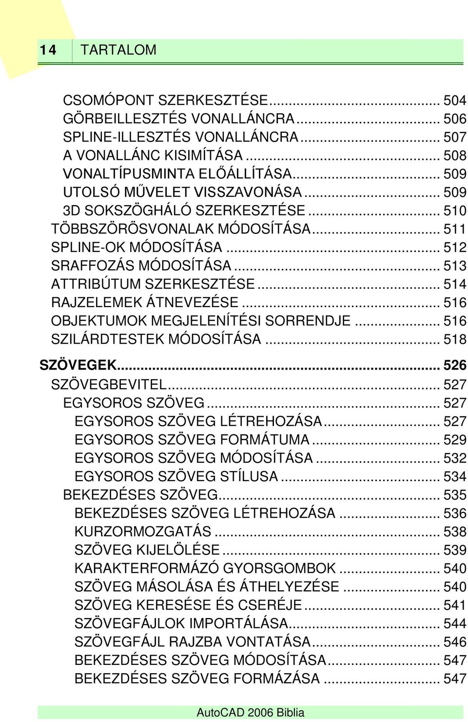 .. 514 RAJZELEMEK ÁTNEVEZÉSE... 516 OBJEKTUMOK MEGJELENÍTÉSI SORRENDJE... 516 SZILÁRDTESTEK MÓDOSÍTÁSA... 518 SZÖVEGEK... 526 SZÖVEGBEVITEL... 527 EGYSOROS SZÖVEG... 527 EGYSOROS SZÖVEG LÉTREHOZÁSA.