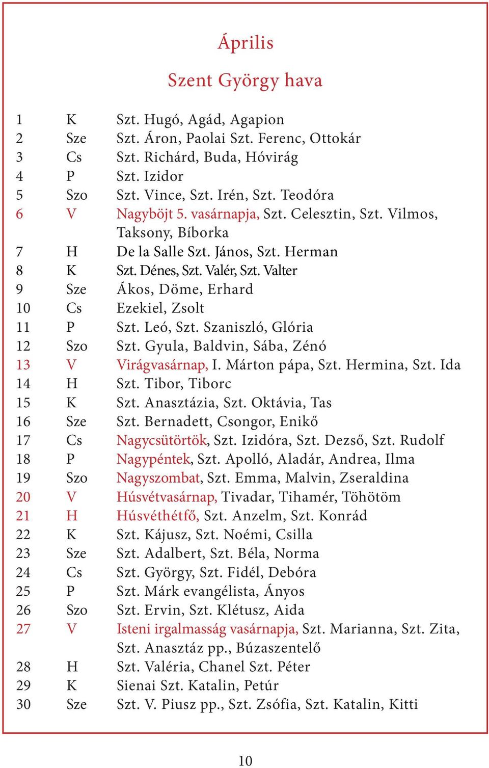 Valter 9 Sze Ákos, Döme, Erhard 10 Cs Ezekiel, Zsolt 11 P Szt. Leó, Szt. Szaniszló, Glória 12 Szo Szt. Gyula, Baldvin, Sába, Zénó 13 V Virágvasárnap, I. Márton pápa, Szt. Hermina, Szt. Ida 14 H Szt.