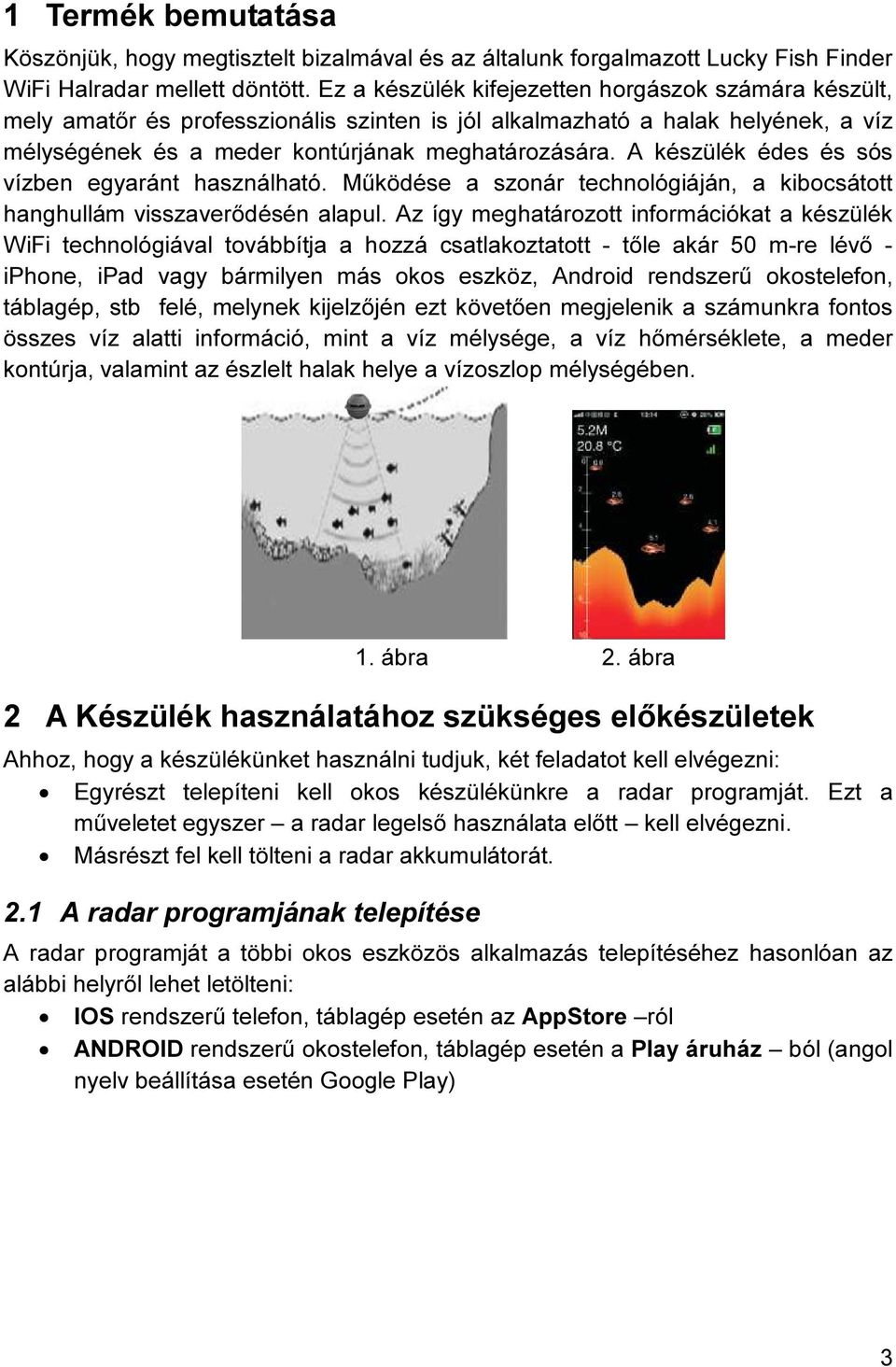 A készülék édes és sós vízben egyaránt használható. Működése a szonár technológiáján, a kibocsátott hanghullám visszaverődésén alapul.