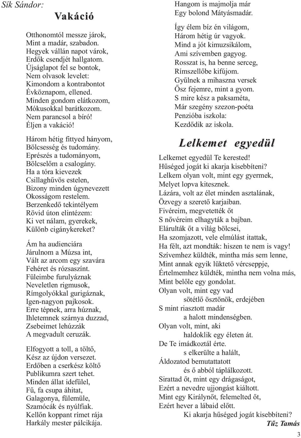 Három hétig fittyed hányom, Bölcsesség és tudomány. Eprészés a tudományom, Bölcselőm a csalogány. Ha a tóra kievezek Csillaghűvös estelen, Bizony minden úgynevezett Okosságom restelem.