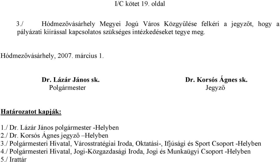 meg. Hódmezővásárhely, 2007. március 1. Dr. Lázár János sk. Polgármester Dr. Korsós Ágnes sk. Jegyző Határozatot kapják: 1./ Dr.