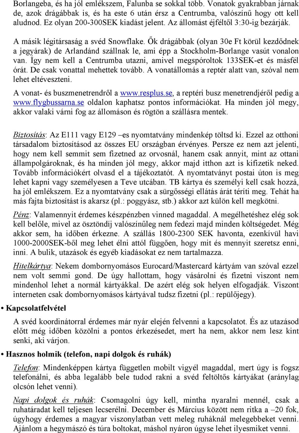 Ők drágábbak (olyan 30e Ft körül kezdődnek a jegyárak) de Arlandánd szállnak le, ami épp a Stockholm-Borlange vasút vonalon van.