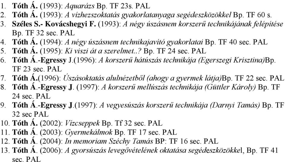 .? Bp. TF 24 sec. PAL 6. Tóth Á.-Egressy J.(1996): A korszerű hátúszás technikája (Egerszegi Krisztina)Bp. TF 23 sec. PAL 7. Tóth Á.(1996): Úszásoktatás alulnézetből (ahogy a gyermek látja)bp.
