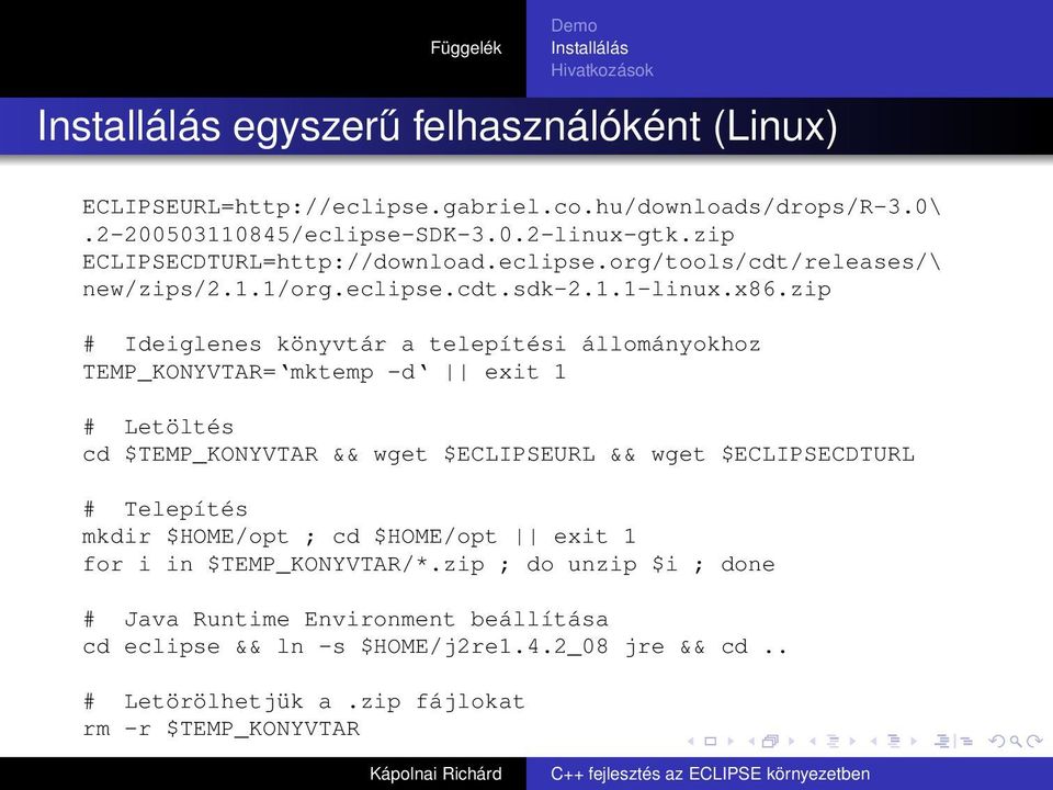 zip # Ideiglenes könyvtár a telepítési állományokhoz TEMP_KONYVTAR= mktemp -d exit 1 # Letöltés cd $TEMP_KONYVTAR && wget $ECLIPSEURL && wget $ECLIPSECDTURL # Telepítés mkdir