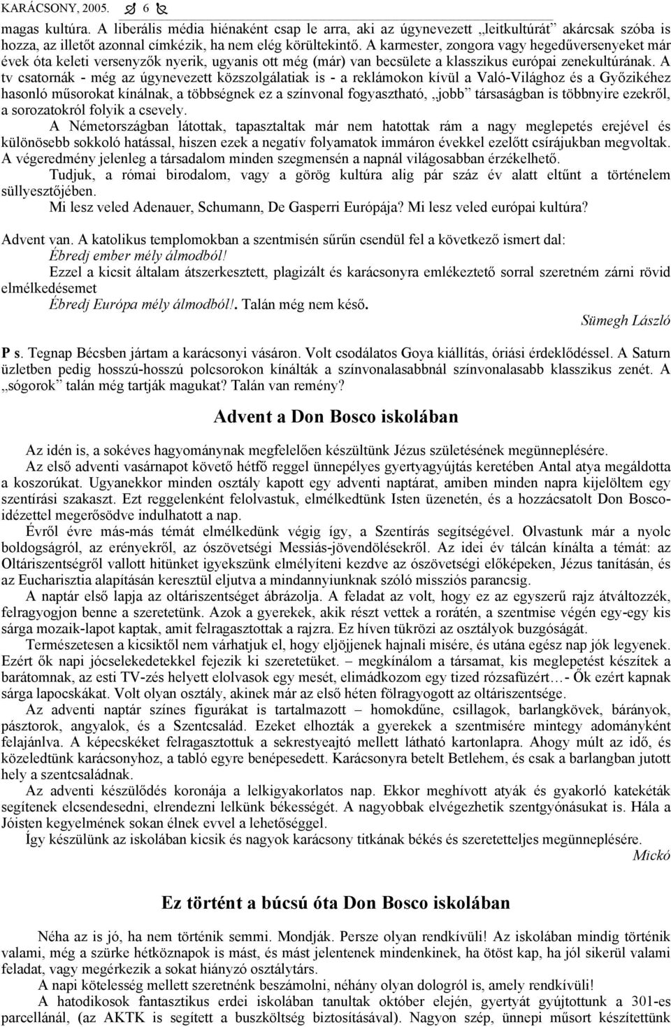 A tv csatornák - még az úgynevezett közszolgálatiak is - a reklámokon kívül a Való-Világhoz és a Győzikéhez hasonló műsorokat kínálnak, a többségnek ez a színvonal fogyasztható, jobb társaságban is