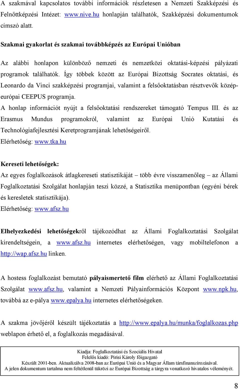 Így többek között az Európai Bizottság Socrates oktatási, és Leonardo da Vinci szakképzési programjai, valamint a felsőoktatásban résztvevők középeurópai CEEPUS programja.