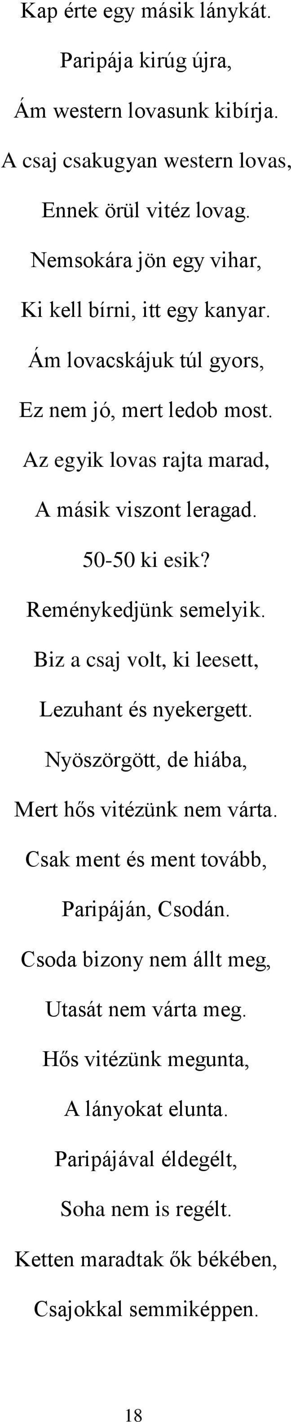 50-50 ki esik? Reménykedjünk semelyik. Biz a csaj volt, ki leesett, Lezuhant és nyekergett. Nyöszörgött, de hiába, Mert hős vitézünk nem várta.