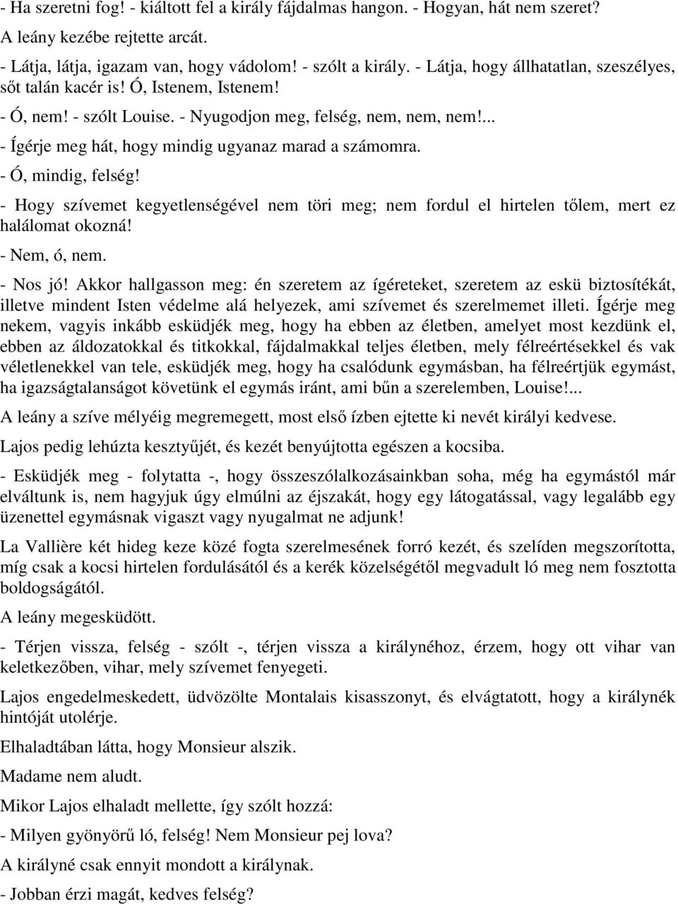 ... - Ígérje meg hát, hogy mindig ugyanaz marad a számomra. - Ó, mindig, felség! - Hogy szívemet kegyetlenségével nem töri meg; nem fordul el hirtelen tılem, mert ez halálomat okozná! - Nem, ó, nem.