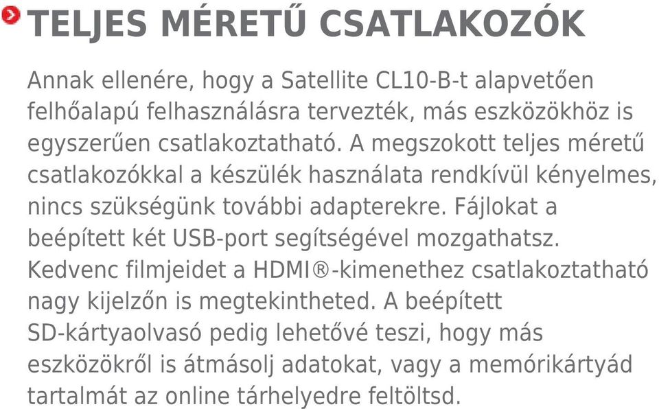 Fájlokat a beépített két USB-port segítségével mozgathatsz. Kedvenc filmjeidet a HDMI -kimenethez csatlakoztatható nagy kijelzőn is megtekintheted.