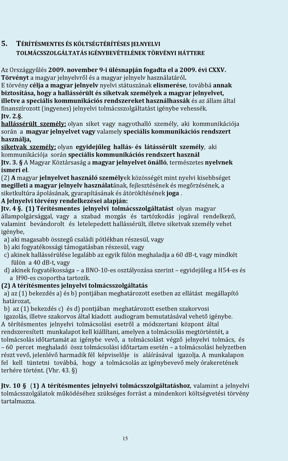 E törvény célja a magyar jelnyelv nyelvi státuszának elismerése, továbbá annak biztosítása, hogy a hallássérült és siketvak személyek a magyar jelnyelvet, illetve a speciális kommunikációs