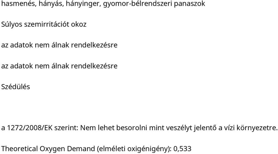 1 Toxicitás a 1272/2008/EK szerint: Nem lehet besorolni mint veszélyt jelentő a vízi környezetre. 12.2 Lebonthatóság folyamata Theoretical Oxygen Demand (elméleti oxigénigény): 0,533 mg / mg Theoretical Carbon Dioxide (elméleti szén-dioxid-felszabadulás): 1,173 mg / mg 12.