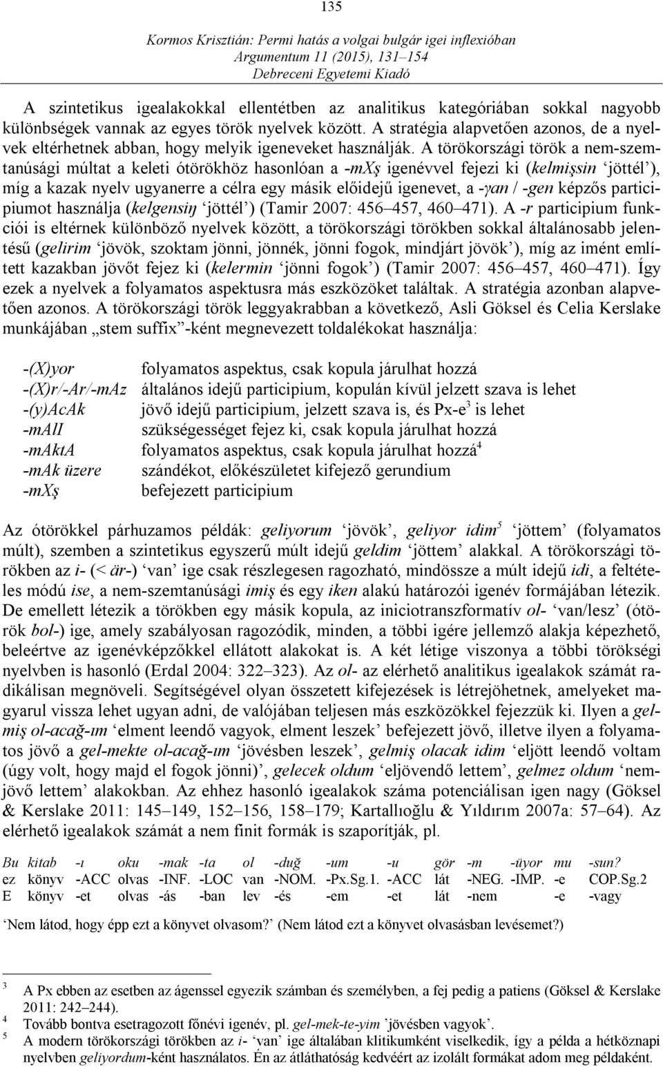 A törökországi török a nem-szemtanúsági múltat a keleti ótörökhöz hasonlóan a -mxş igenévvel fejezi ki (kelmişsin jöttél ), míg a kazak nyelv ugyanerre a célra egy másik előidejű igenevet, a -γan /