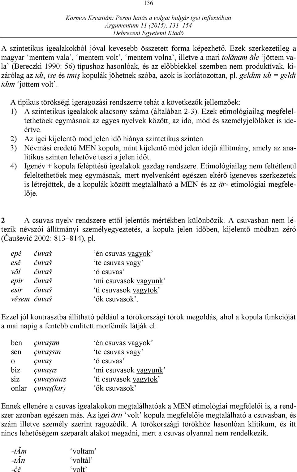 az idi, ise és imiş kopulák jöhetnek szóba, azok is korlátozottan, pl. geldim idi = geldi idim jöttem volt.