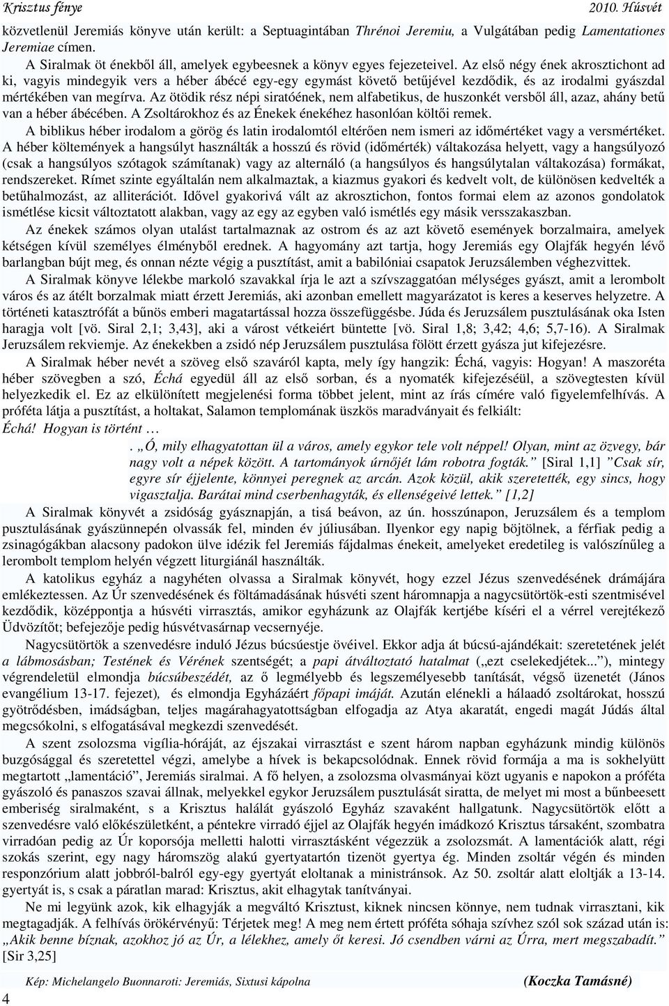 Az ötödik rész népi siratóének, nem alfabetikus, de huszonkét versből áll, azaz, ahány betű van a héber ábécében. A Zsoltárokhoz és az Énekek énekéhez hasonlóan költői remek.