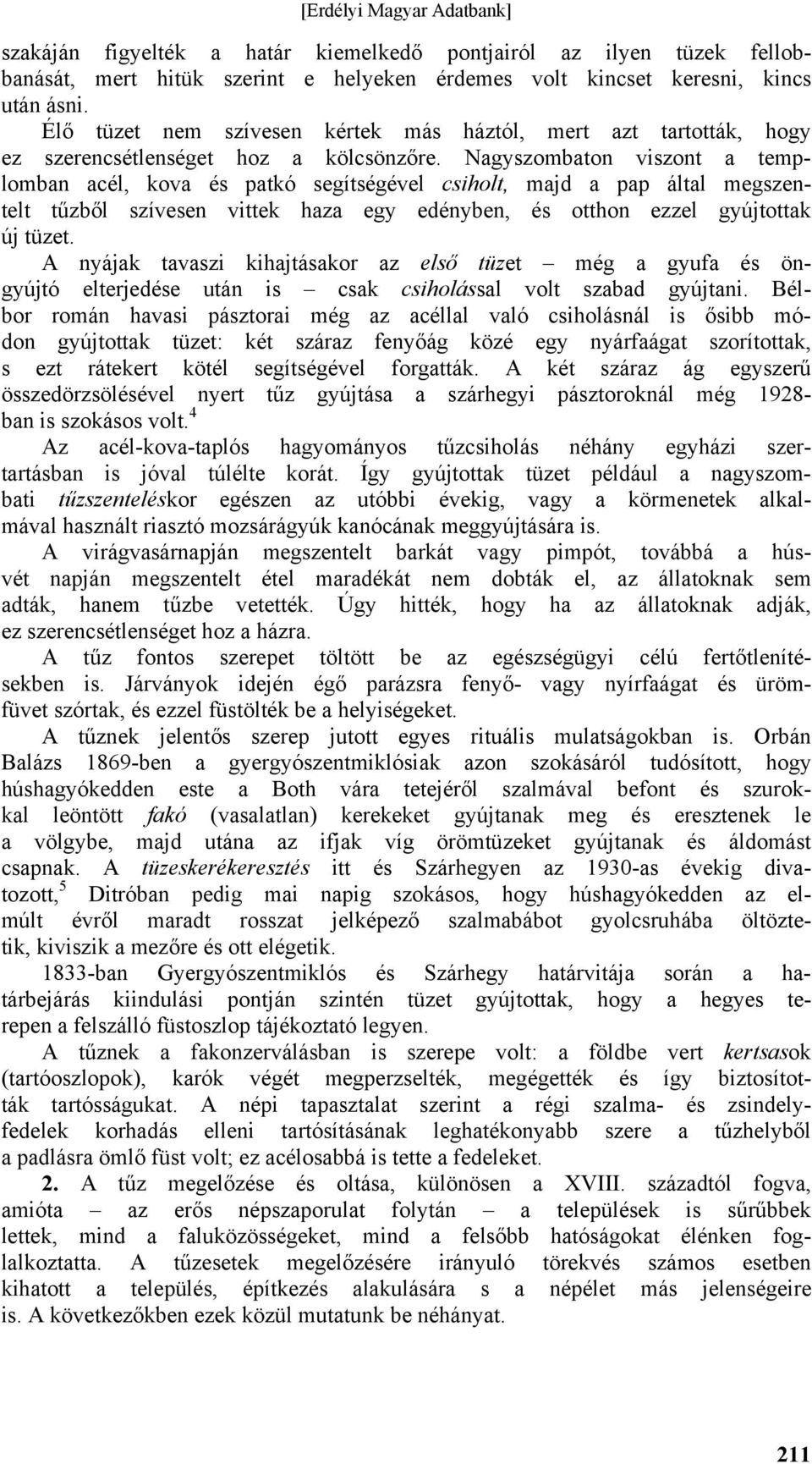 Nagyszombaton viszont a templomban acél, kova és patkó segítségével csiholt, majd a pap által megszentelt tűzből szívesen vittek haza egy edényben, és otthon ezzel gyújtottak új tüzet.