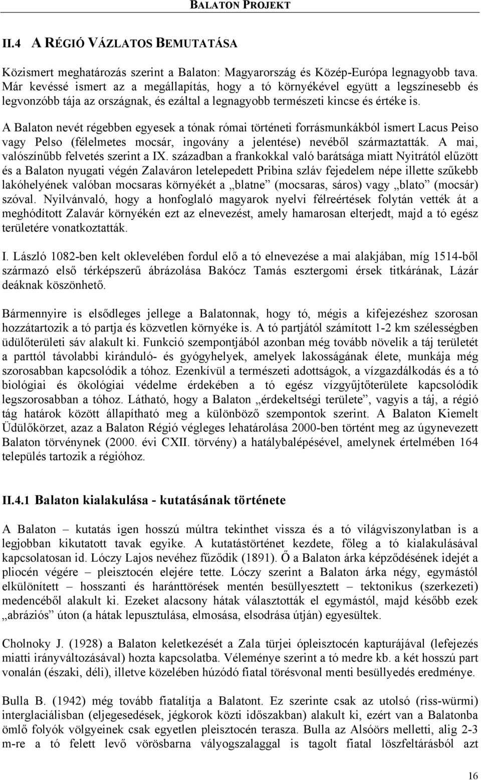 A Balaton nevét régebben egyesek a tónak római történeti forrásmunkákból ismert Lacus Peiso vagy Pelso (félelmetes mocsár, ingovány a jelentése) nevéből származtatták.