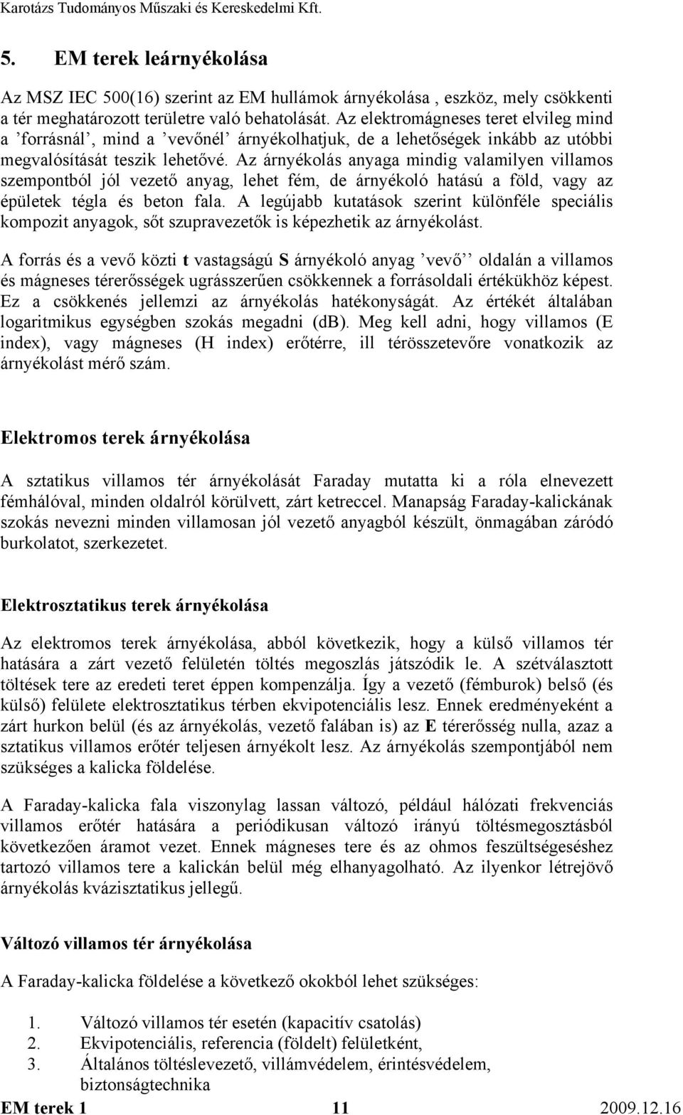 Az árnyékolás anyaga mindig valamilyen villamos szempontból jól vezető anyag, lehet fém, de árnyékoló hatású a föld, vagy az épületek tégla és beton fala.