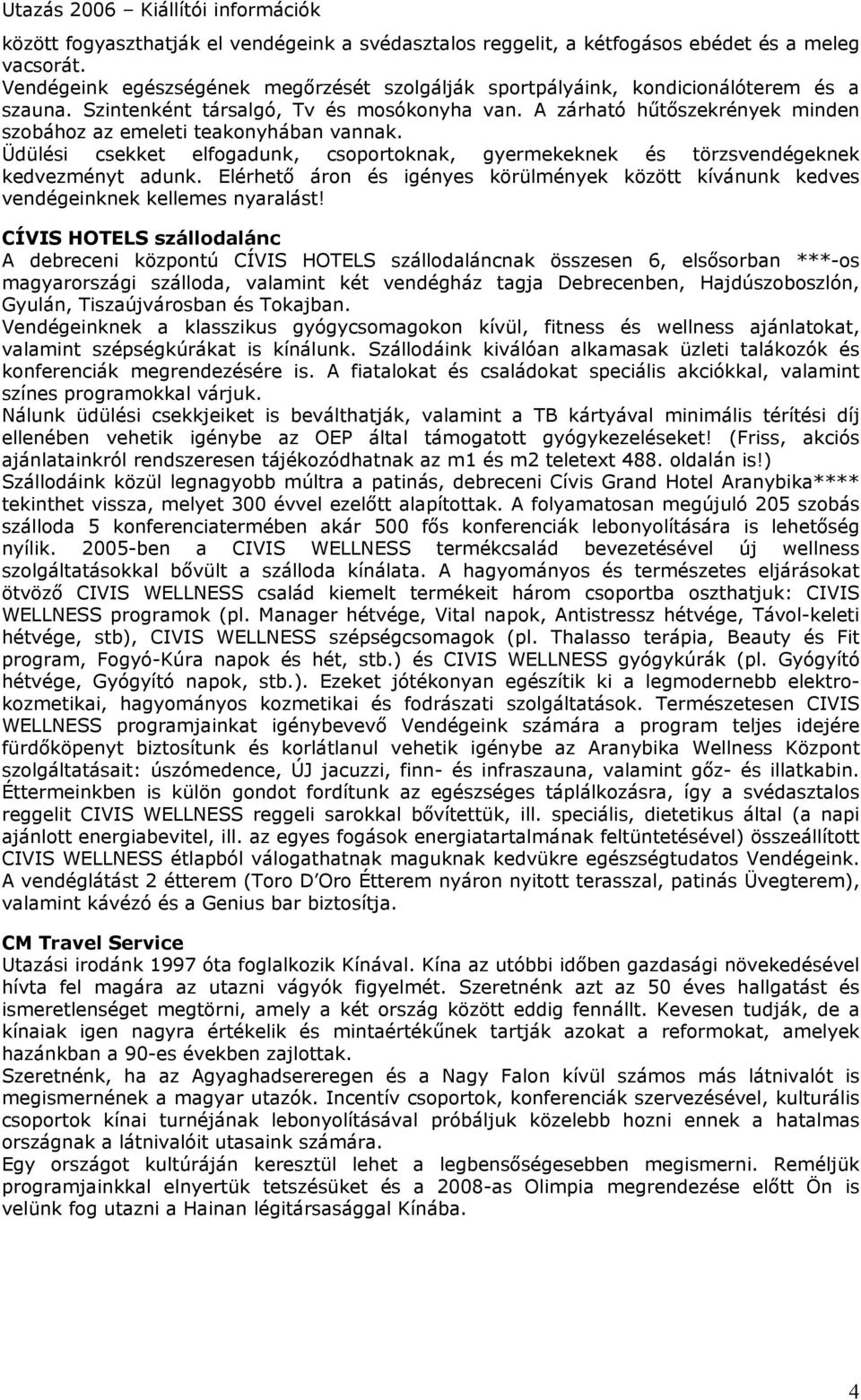 Üdülési csekket elfogadunk, csoportoknak, gyermekeknek és törzsvendégeknek kedvezményt adunk. Elérhető áron és igényes körülmények között kívánunk kedves vendégeinknek kellemes nyaralást!