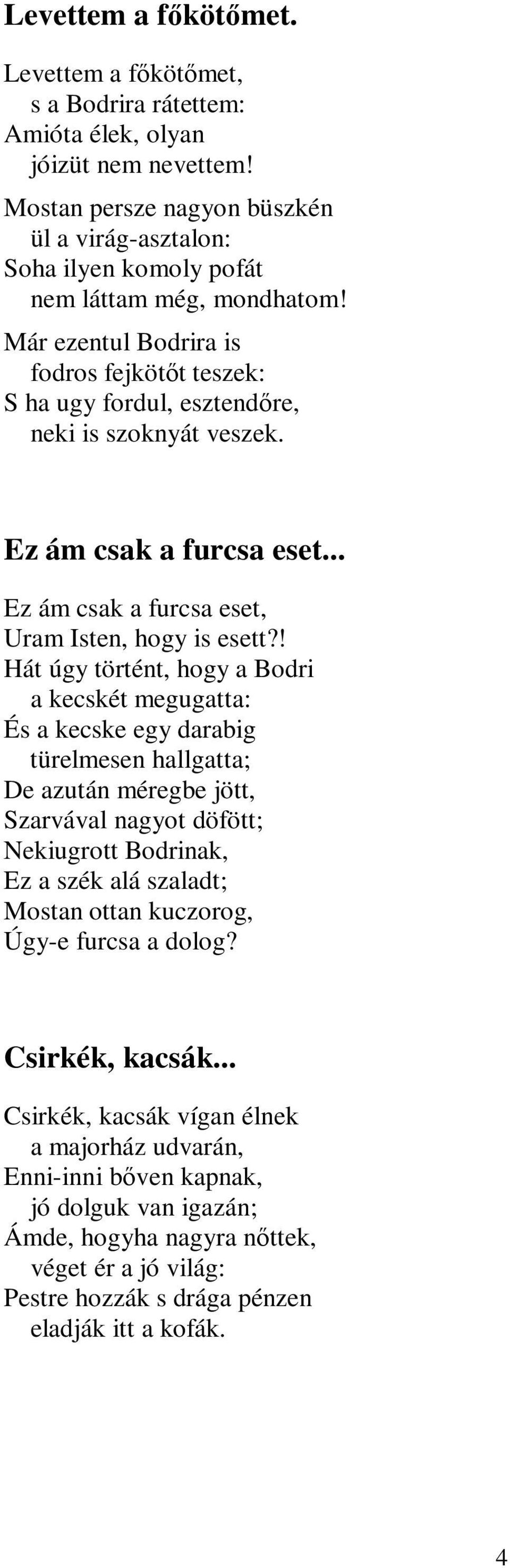 Már ezentul Bodrira is fodros fejkötőt teszek: S ha ugy fordul, esztendőre, neki is szoknyát veszek. Ez ám csak a furcsa eset... Ez ám csak a furcsa eset, Uram Isten, hogy is esett?