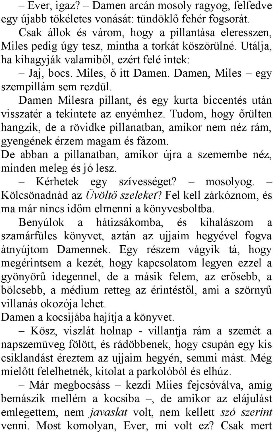 Damen, Miles egy szempillám sem rezdül. Damen Milesra pillant, és egy kurta biccentés után visszatér a tekintete az enyémhez.