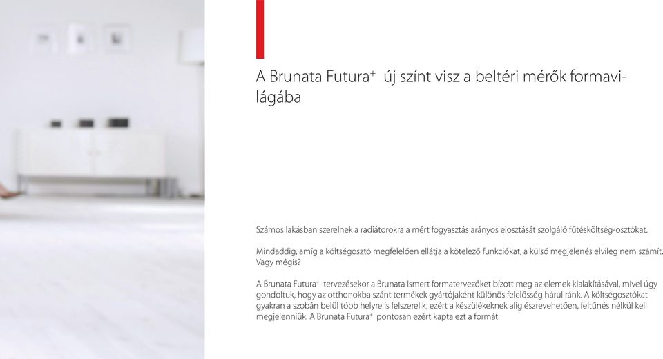 A Brunata Futura + tervezésekor a Brunata ismert formatervezőket bízott meg az elemek kialakításával, mivel úgy gondoltuk, hogy az otthonokba szánt termékek gyártójaként