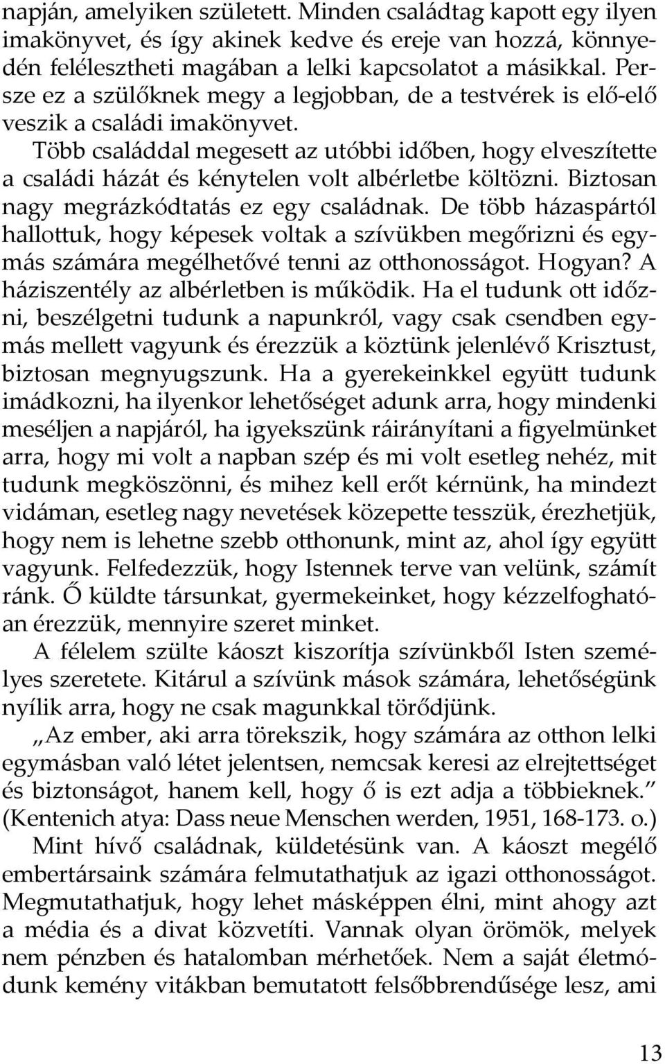 Több családdal megesett az utóbbi időben, hogy elveszítette a családi házát és kénytelen volt albérletbe költözni. Biztosan nagy megrázkódtatás ez egy családnak.