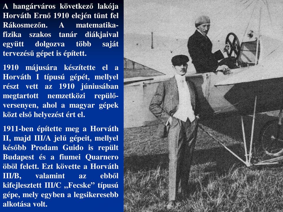 1910 májusára készítette el a Horváth I típusú gépét, mellyel részt vett az 1910 júniusában megtartott nemzetközi repül versenyen, ahol a magyar gépek