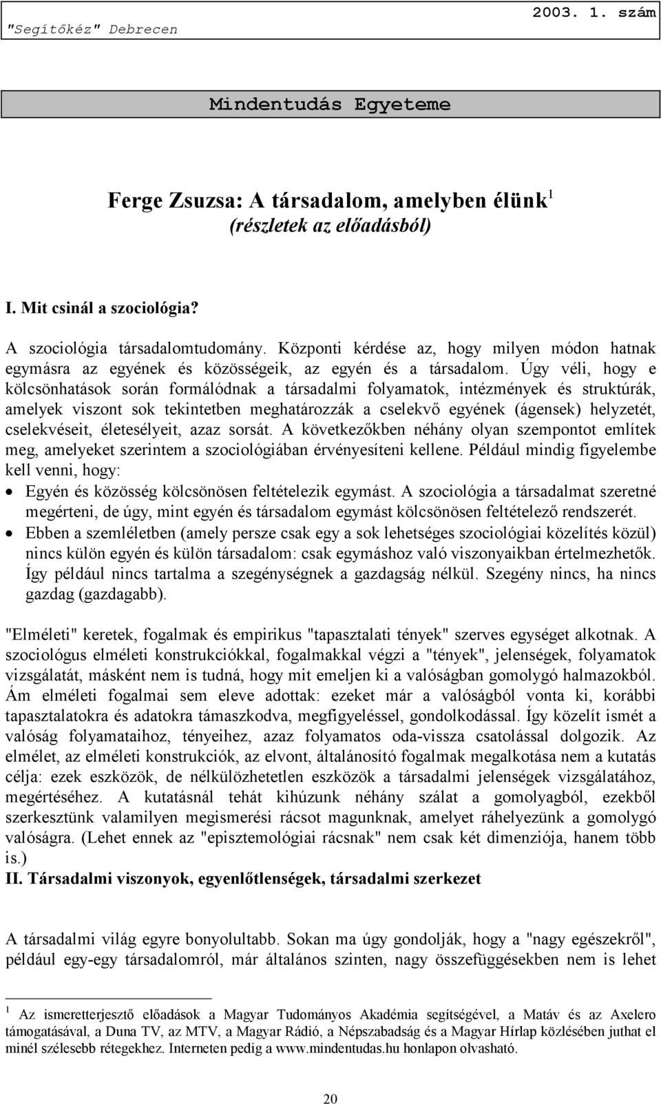 Úgy véli, hogy e kölcsönhatások során formálódnak a társadalmi folyamatok, intézmények és struktúrák, amelyek viszont sok tekintetben meghatározzák a cselekvő egyének (ágensek) helyzetét,