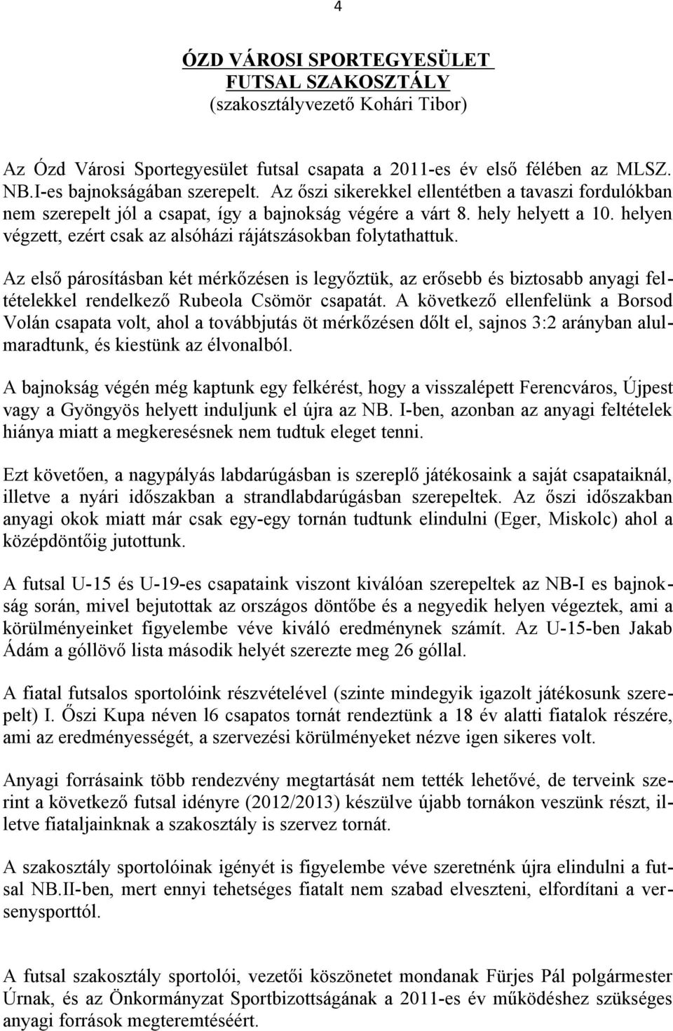 helyen végzett, ezért csak az alsóházi rájátszásokban folytathattuk. Az első párosításban két mérkőzésen is legyőztük, az erősebb és biztosabb anyagi feltételekkel rendelkező Rubeola Csömör csapatát.