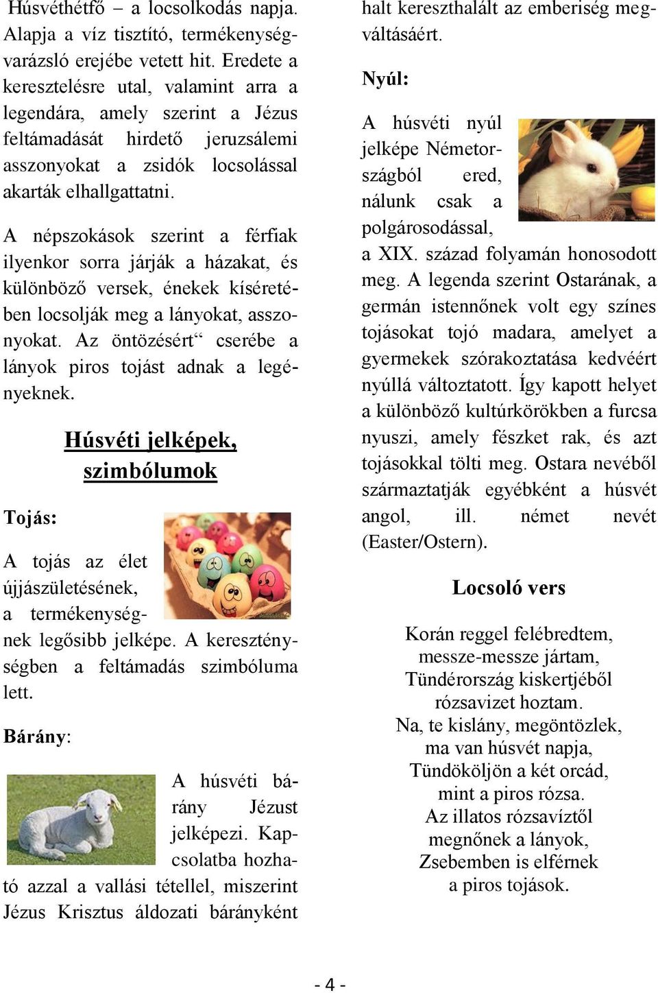 A népszokások szerint a férfiak ilyenkor sorra járják a házakat, és különböző versek, énekek kíséretében locsolják meg a lányokat, asszonyokat.