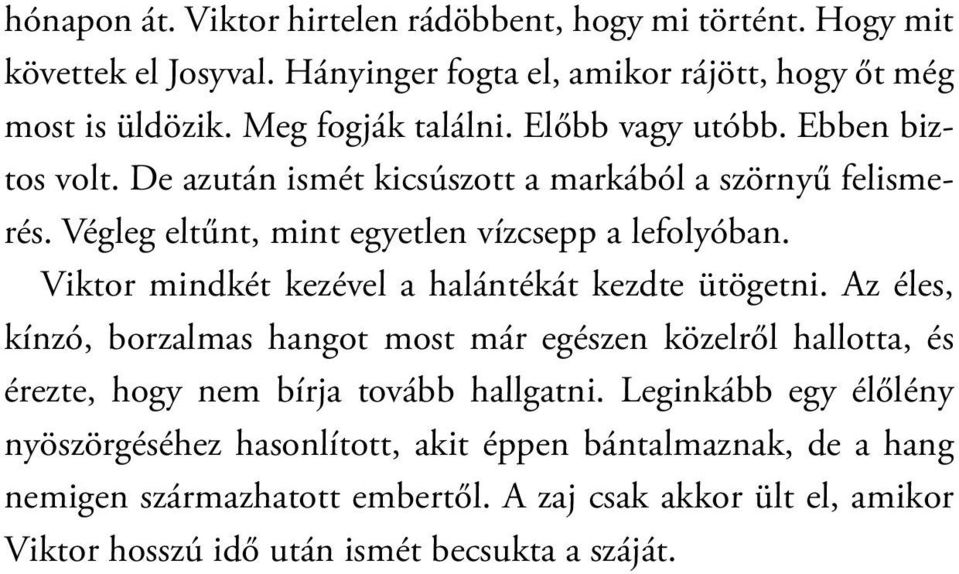 Viktor mindkét kezével a halántékát kezdte ütögetni. Az éles, kínzó, borzalmas hangot most már egészen közelről hallotta, és érezte, hogy nem bírja tovább hallgatni.