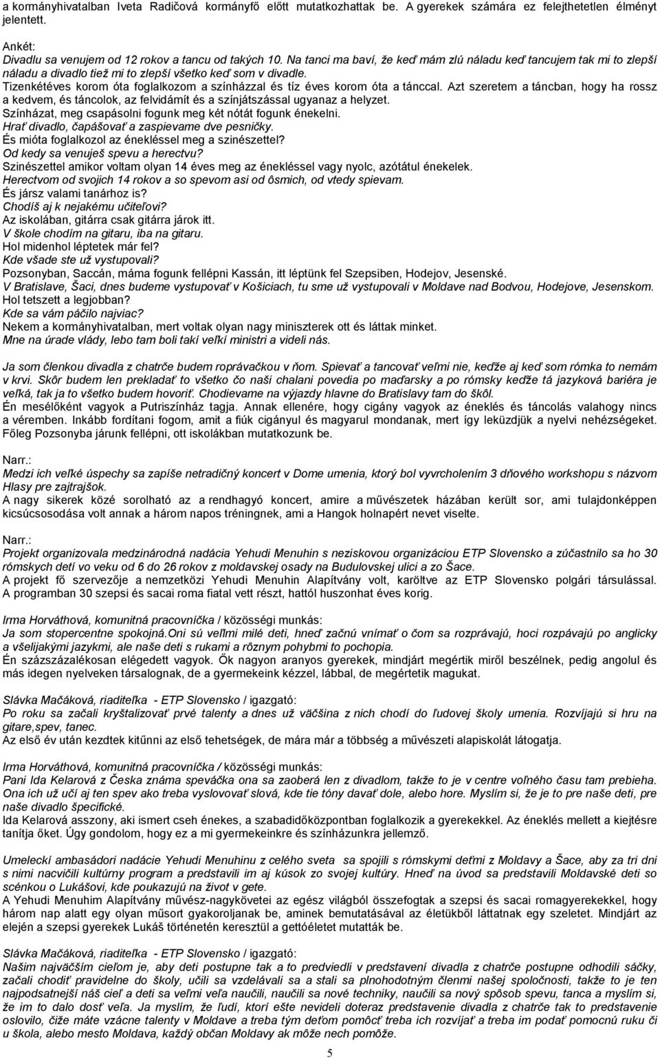 Tizenkétéves korom óta foglalkozom a színházzal és tíz éves korom óta a tánccal. Azt szeretem a táncban, hogy ha rossz a kedvem, és táncolok, az felvidámít és a színjátszással ugyanaz a helyzet.