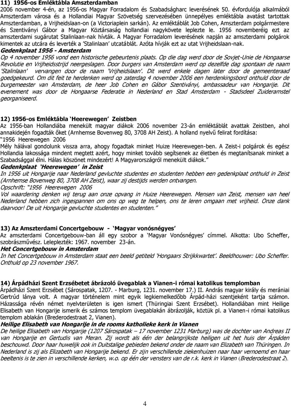 Az emléktáblát Job Cohen, Amszterdam polgármestere és Szentiványi Gábor a Magyar Köztársaság hollandiai nagykövete leplezte le. 1956 novemberéig ezt az amszterdami sugárutat Stalinlaan-nak hívták.