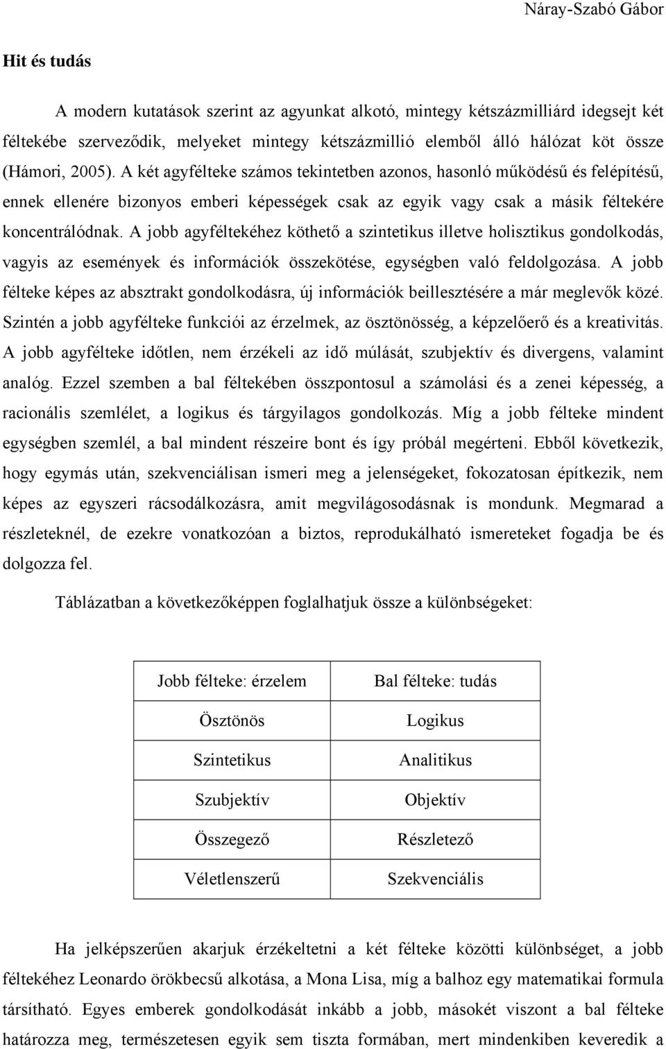 A jobb agyféltekéhez köthető a szintetikus illetve holisztikus gondolkodás, vagyis az események és információk összekötése, egységben való feldolgozása.