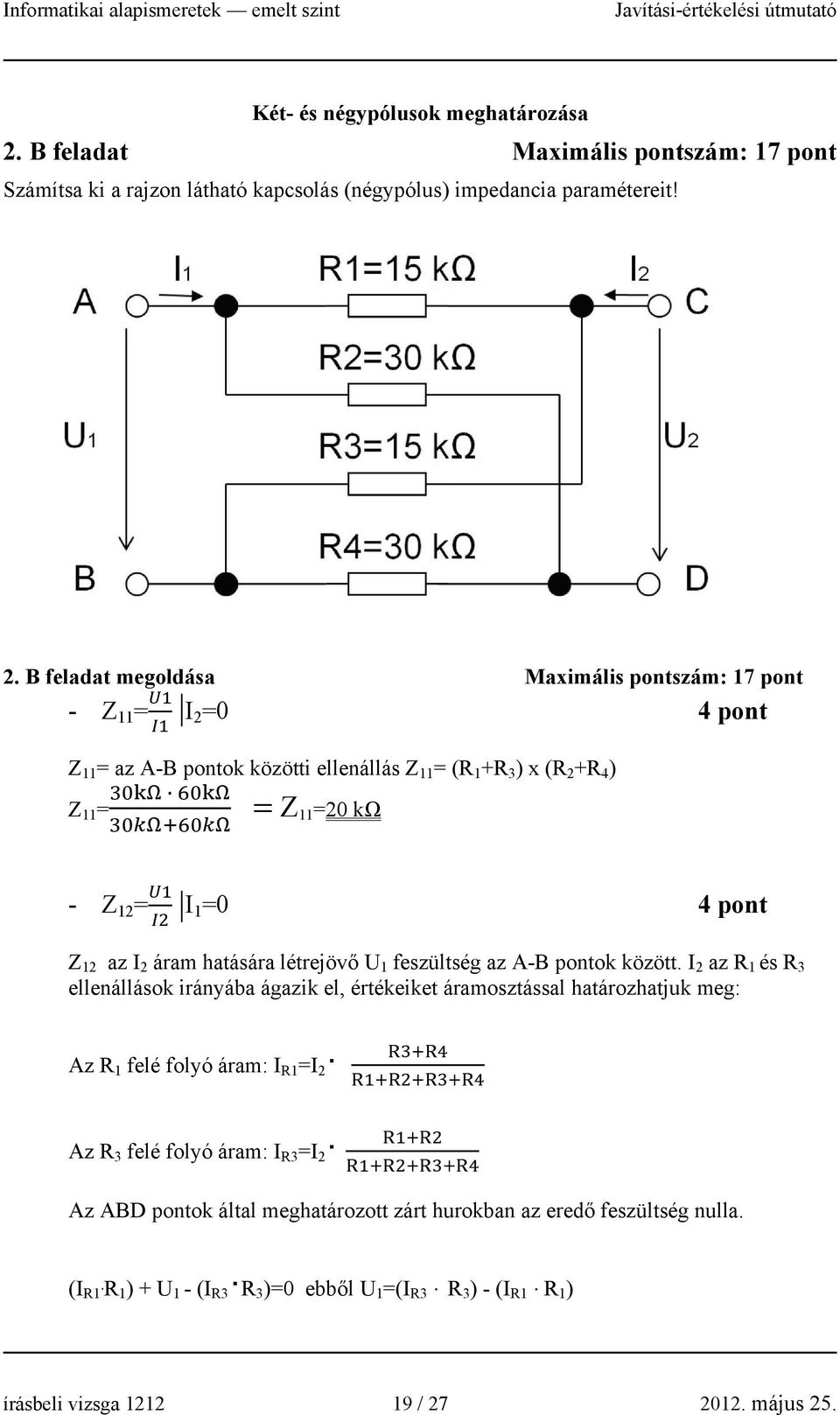 B feladat megoldása Maximális pontszám: 17 pont - Z 11 = 2=0 4 pont Z 11 = az A-B pontok közötti ellenállás Z 11 = (R 1 +R 3 ) x (R 2 +R 4 ) Z 11 = Z 11=20 kω - Z 12 = I 1=0 4 pont Z 12 az I 2