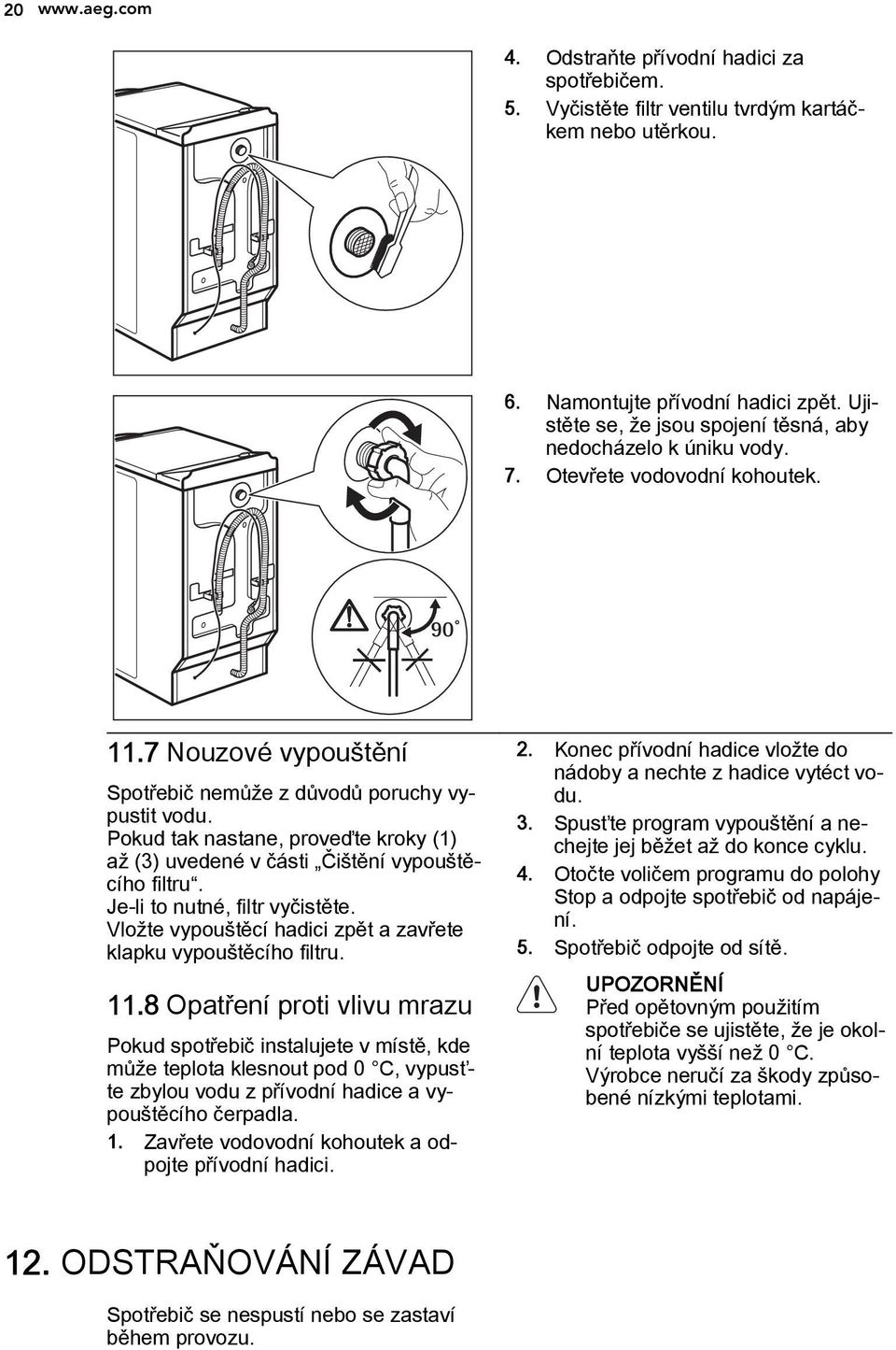 Pokud tak nastane, proveďte kroky (1) až (3) uvedené v části Čištění vypouštěcího filtru. Je-li to nutné, filtr vyčistěte. Vložte vypouštěcí hadici zpět a zavřete klapku vypouštěcího filtru. 11.