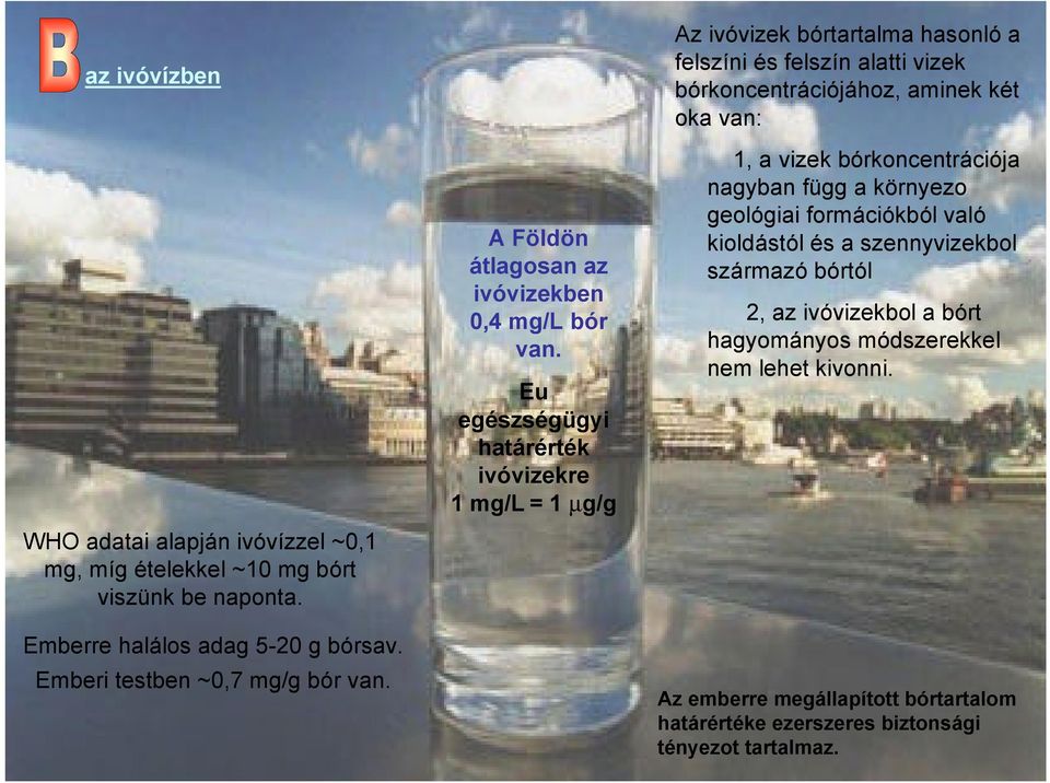 Eu egészségügyi határérték ivóvizekre 1 mg/l = 1 mg/g Az ivóvizek bórtartalma hasonló a felszíni és felszín alatti vizek bórkoncentrációjához, aminek két oka van: 1, a