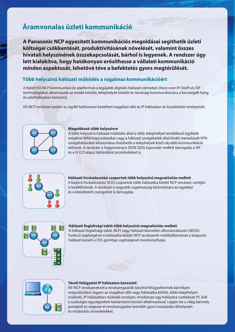 Több helyszínű hálózati működés a rugalmas kommunikációért A fejlett KX-NCP kommunikációs platformok a legújabb digitális hálózati elemeket, Voice over IP (VoIP) és SIP technológiákat alkalmazzák az