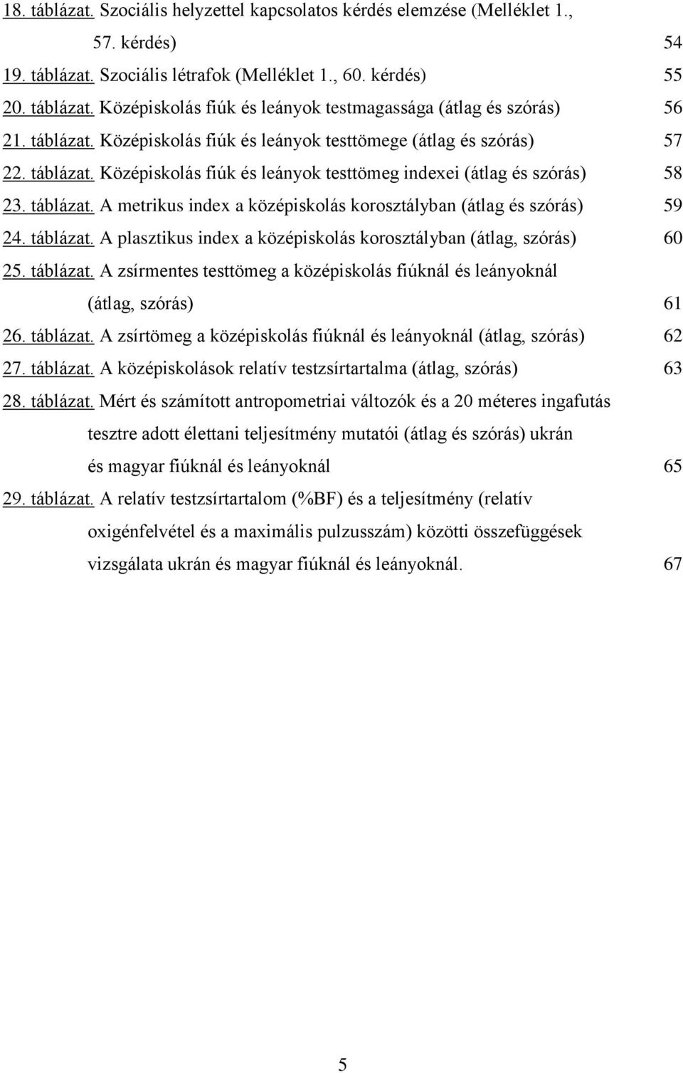 táblázat. A plasztikus index a középiskolás korosztályban (átlag, szórás) 60 25. táblázat. A zsírmentes testtömeg a középiskolás fiúknál és leányoknál (átlag, szórás) 61 26. táblázat. A zsírtömeg a középiskolás fiúknál és leányoknál (átlag, szórás) 62 27.