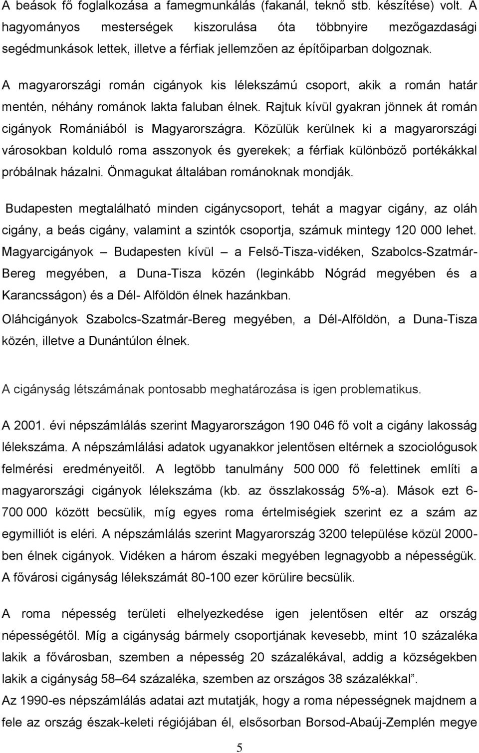 A magyarországi román cigányok kis lélekszámú csoport, akik a román határ mentén, néhány románok lakta faluban élnek. Rajtuk kívül gyakran jönnek át román cigányok Romániából is Magyarországra.