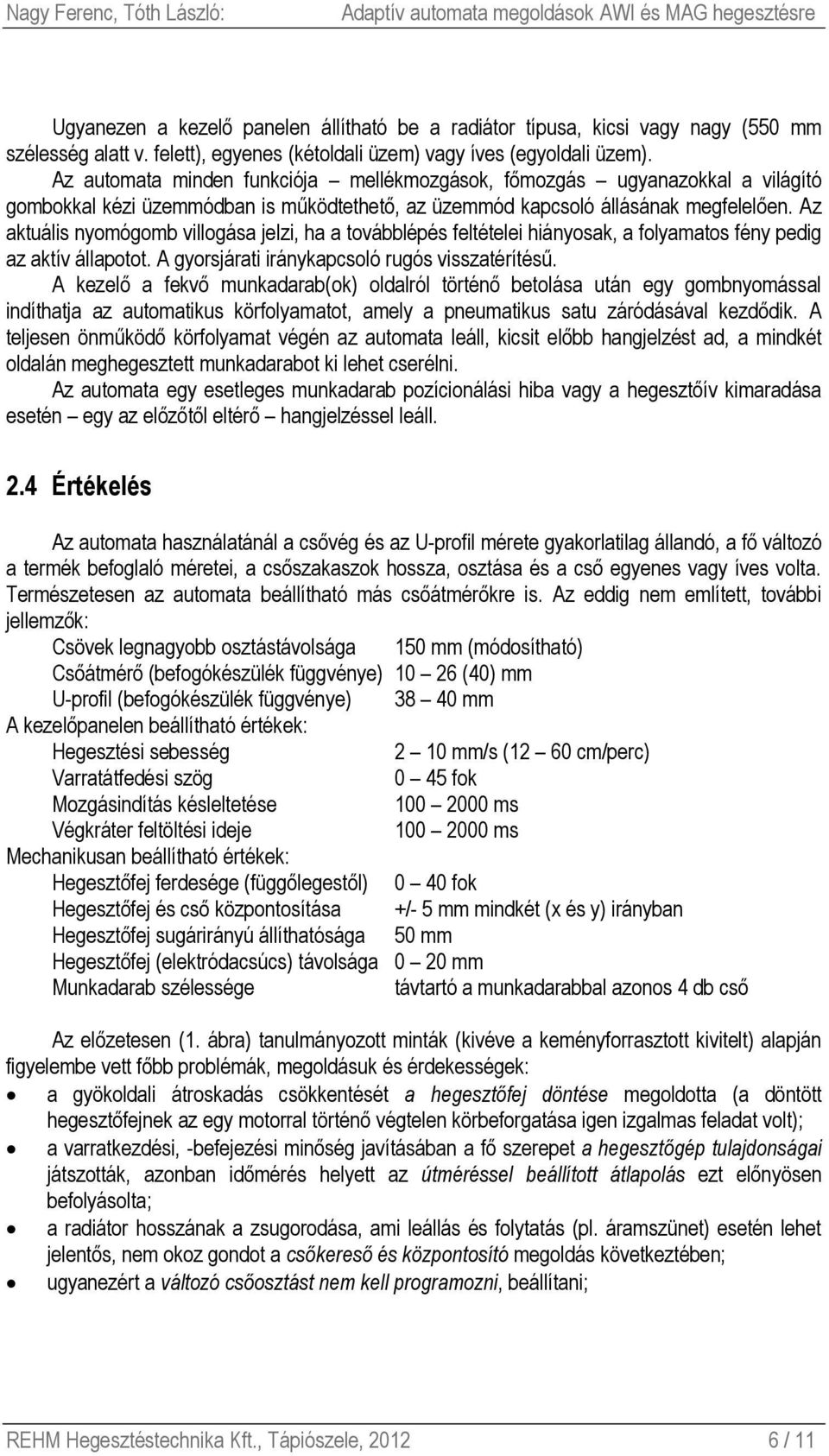 Az aktuális nyomógomb villogása jelzi, ha a továbblépés feltételei hiányosak, a folyamatos fény pedig az aktív állapotot. A gyorsjárati iránykapcsoló rugós visszatérítésű.